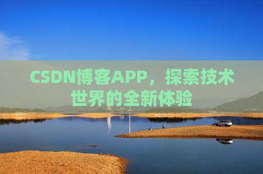 CSDN博客APP,探索技术世界的全新体验 CSDN博客APP,探索技术世界的全新体验